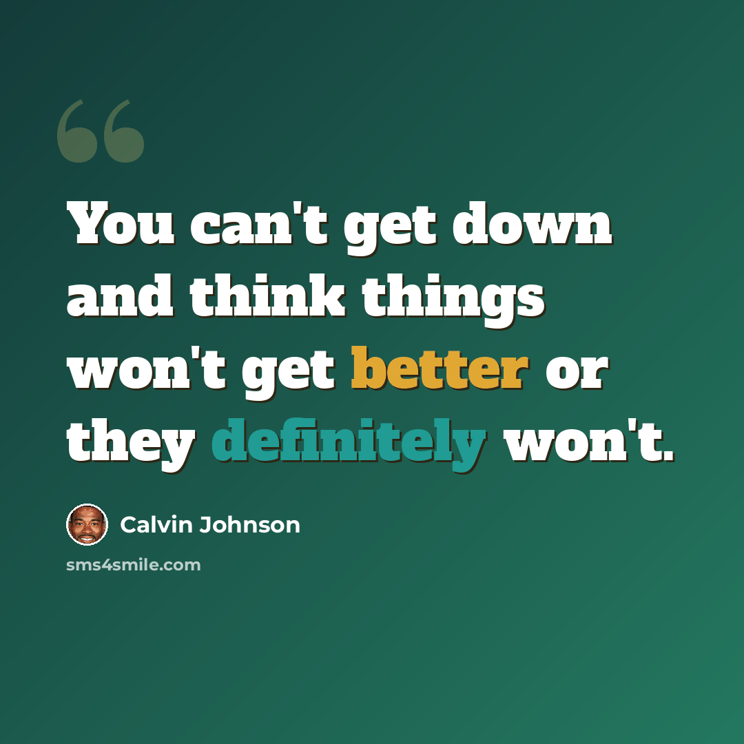 “You can't get down and think things won't get better or they definitely won't.” quote by Calvin Johnson
