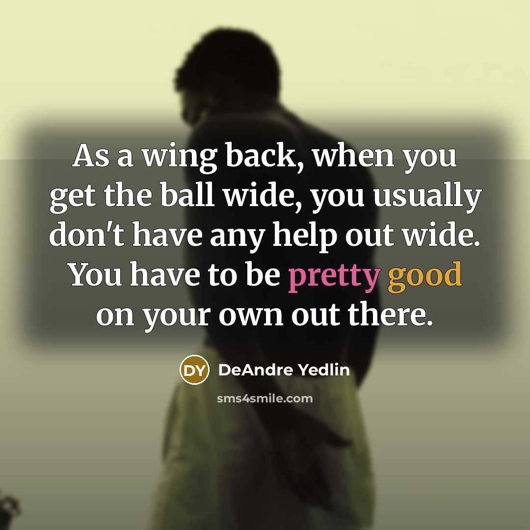 “As a wing back, when you get the ball wide, you usually don't have any help out wide. You have to be pretty good on your own out there.” quote by DeAndre Yedlin