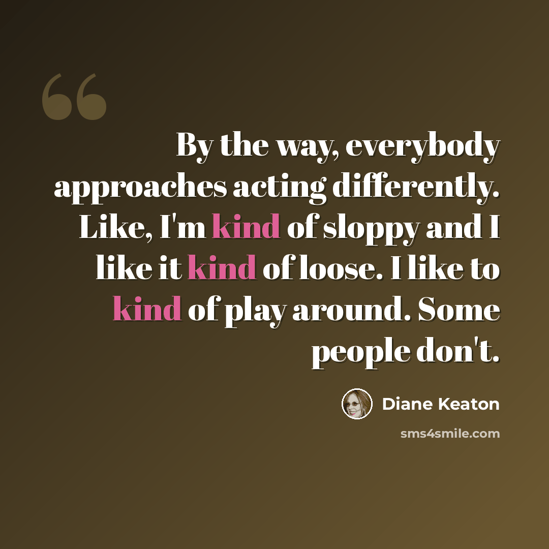 “By the way, everybody approaches acting differently. Like, I'm kind of sloppy and I like it kind of loose. I like to kind of play around. Some people don't.” quote by Diane Keaton