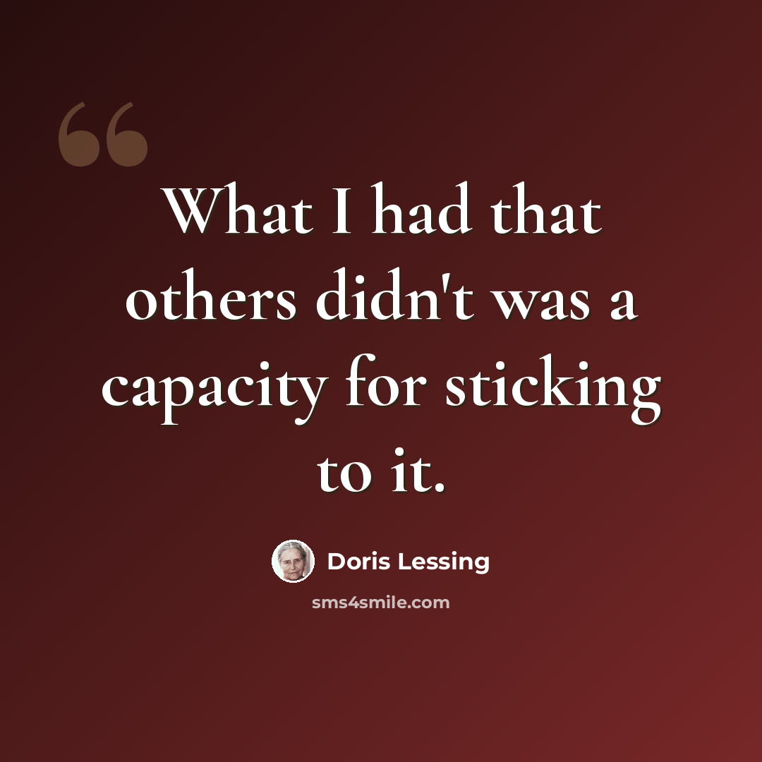 “What I had that others didn't was a capacity for sticking to it.” quote by Doris Lessing