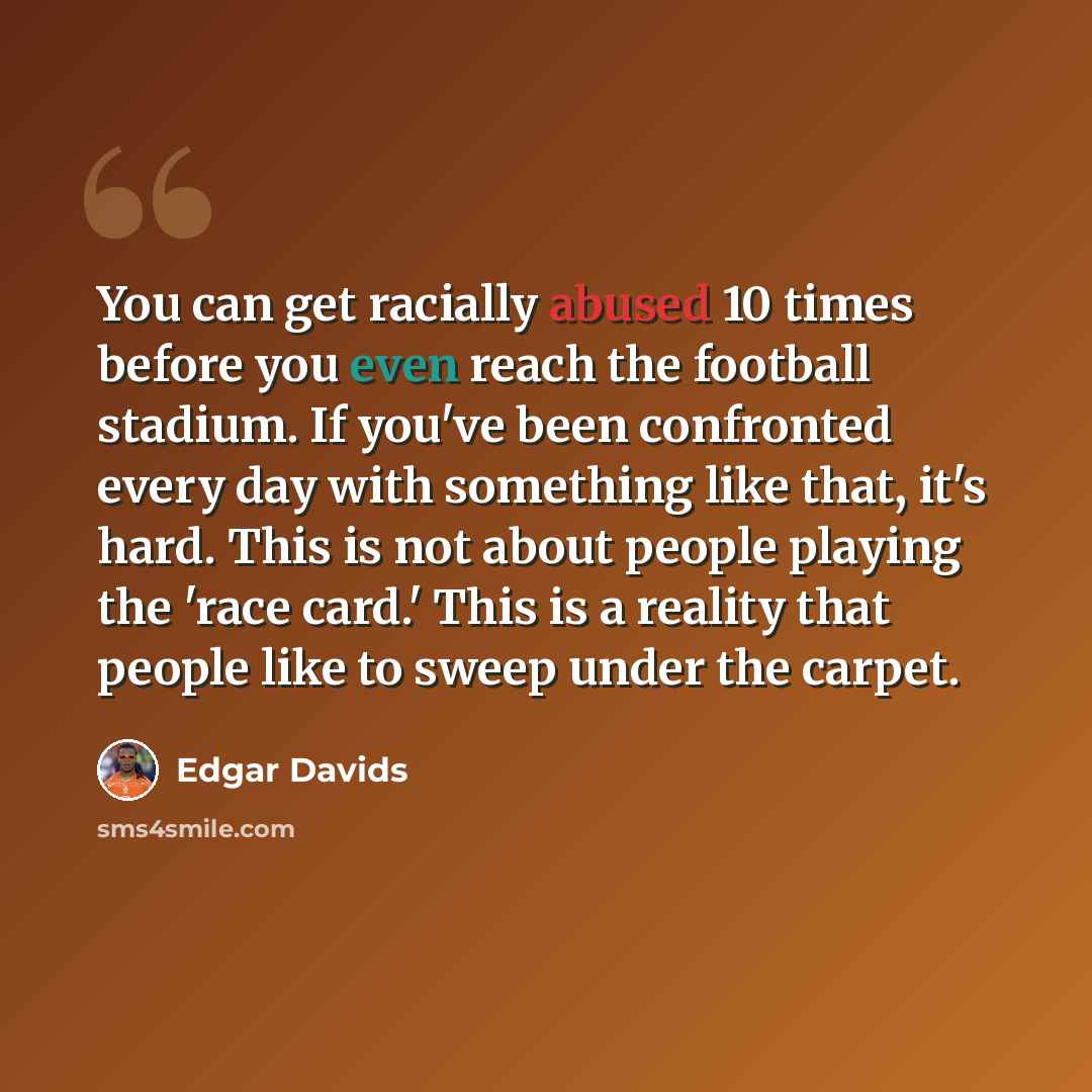 “You can get racially abused 10 times before you even reach the football stadium. If you've been confronted every day with something like that, it's hard. This is not about people playing the 'race card.' This is a reality that people like to sweep under the carpet.” quote by Edgar Davids