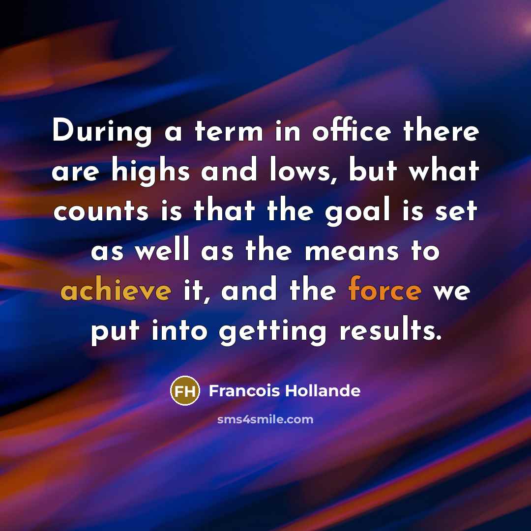 “During a term in office there are highs and lows, but what counts is that the goal is set as well as the means to achieve it, and the force we put into getting results.” quote by Francois Hollande