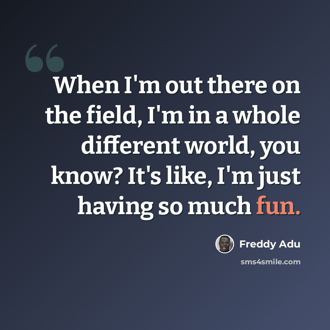 “When I'm out there on the field, I'm in a whole different world, you know? It's like, I'm just having so much fun.” quote by Freddy Adu