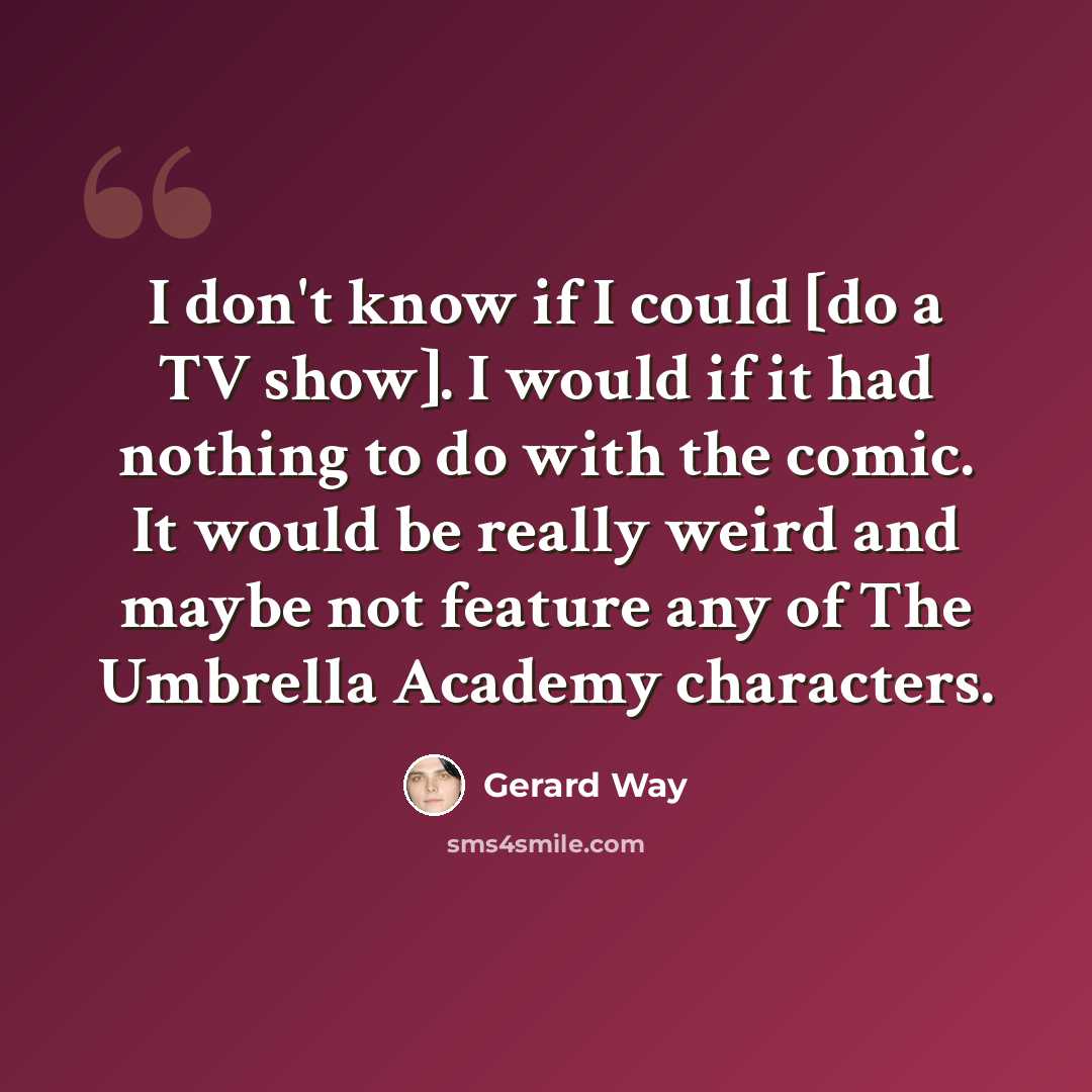 “I don't know if I could [do a TV show]. I would if it had nothing to do with the comic. It would be really weird and maybe not feature any of The Umbrella Academy characters.” quote by Gerard Way