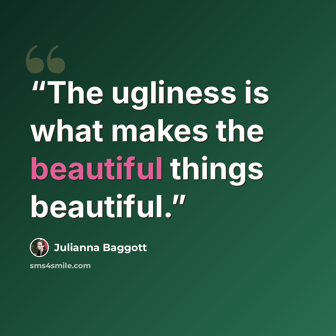 “The ugliness is what makes the beautiful things beautiful.” quote by Julianna Baggott
