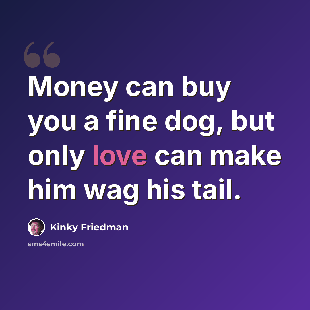 “Money can buy you a fine dog, but only love can make him wag his tail.” quote by Kinky Friedman