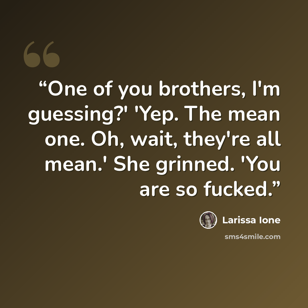 “One of you brothers, I'm guessing?' 'Yep. The mean one. Oh, wait, they're all mean.' She grinned. 'You are so fucked.” quote by Larissa Ione