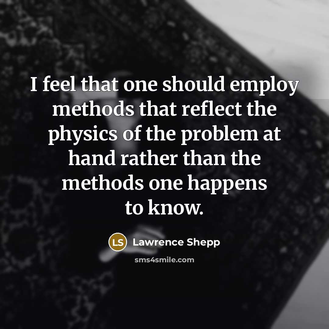 “I feel that one should employ methods that reflect the physics of the problem at hand rather than the methods one happens to know.” quote by Lawrence Shepp