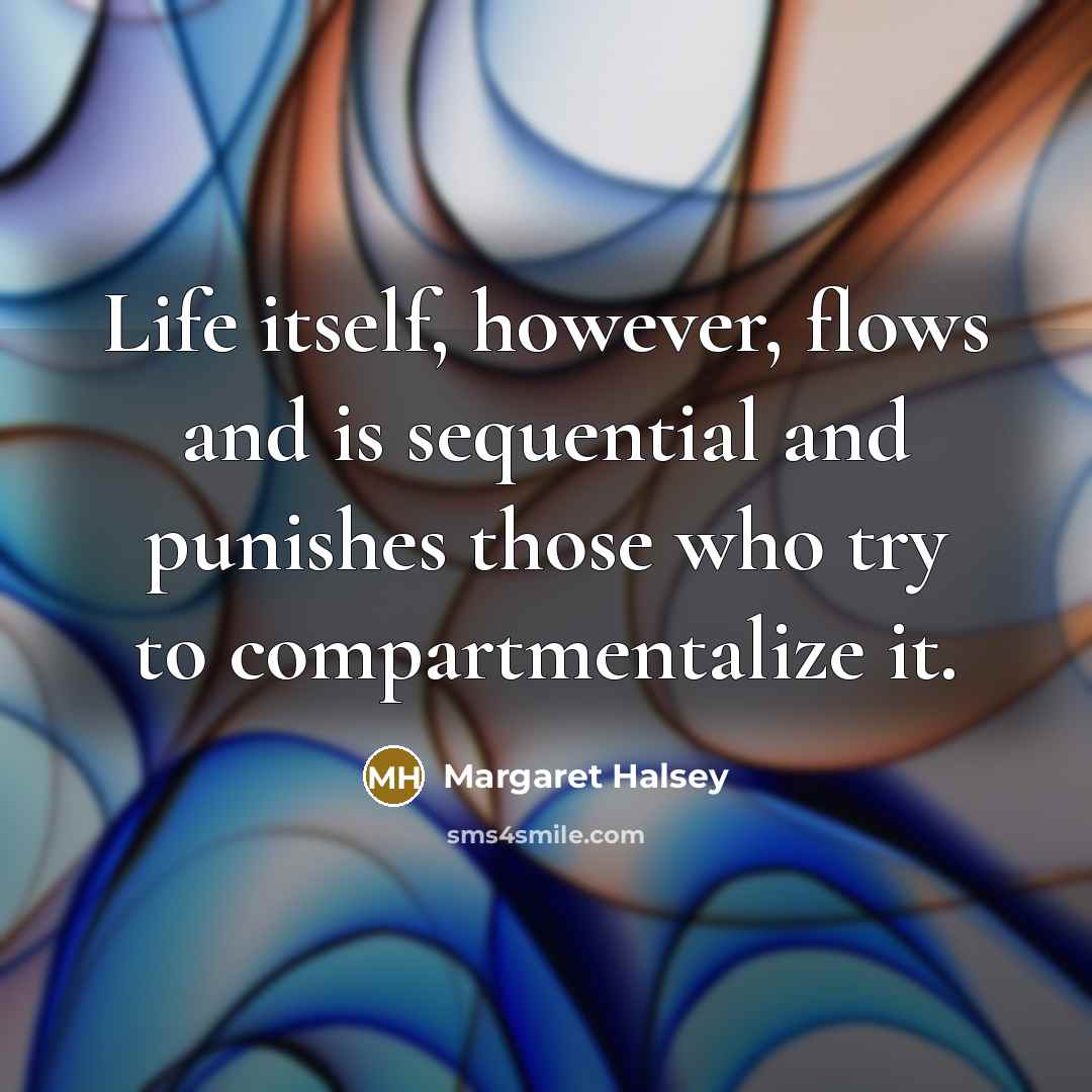 “Life itself, however, flows and is sequential and punishes those who try to compartmentalize it.” quote by Margaret Halsey