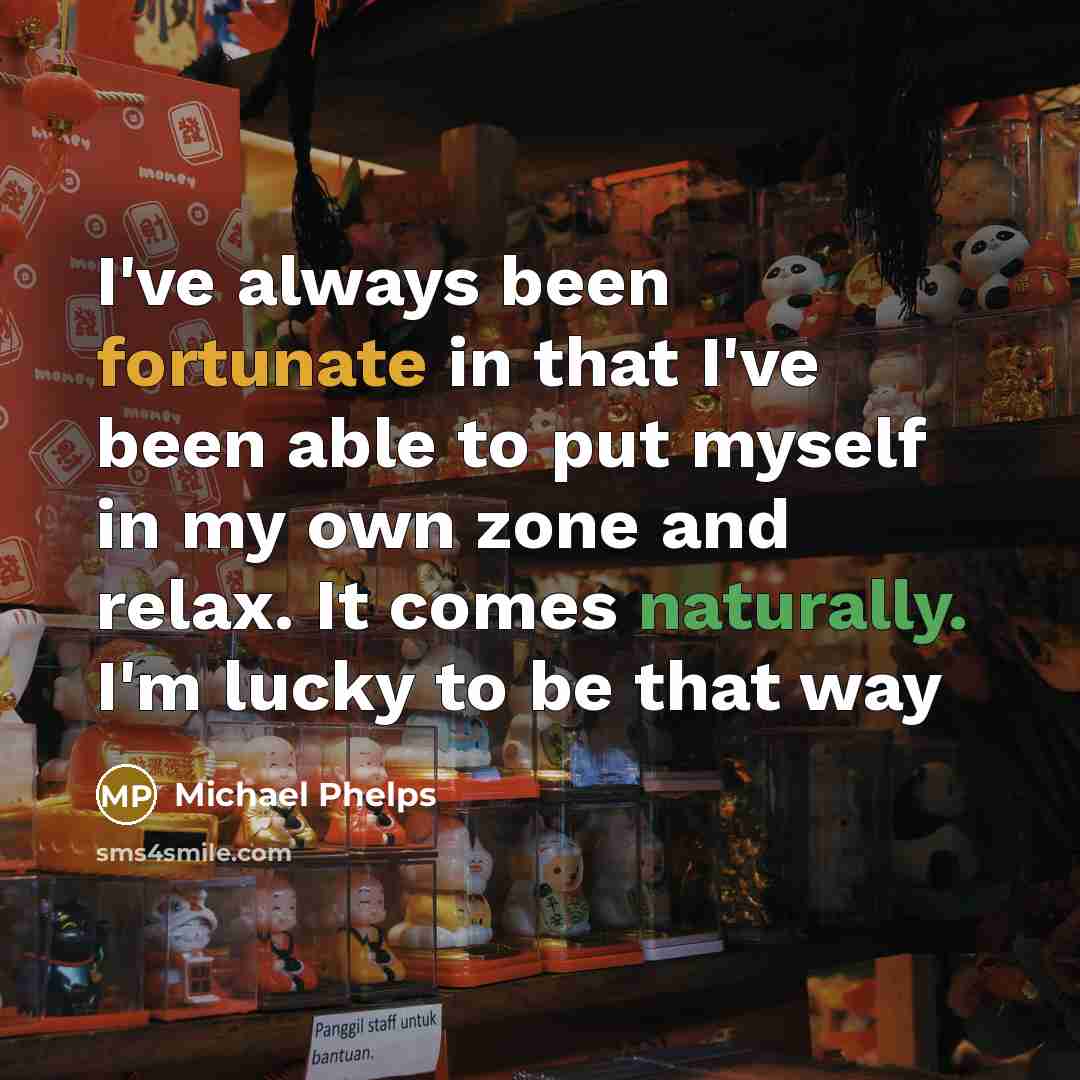 “I've always been fortunate in that I've been able to put myself in my own zone and relax. It comes naturally. I'm lucky to be that way” quote by Michael Phelps