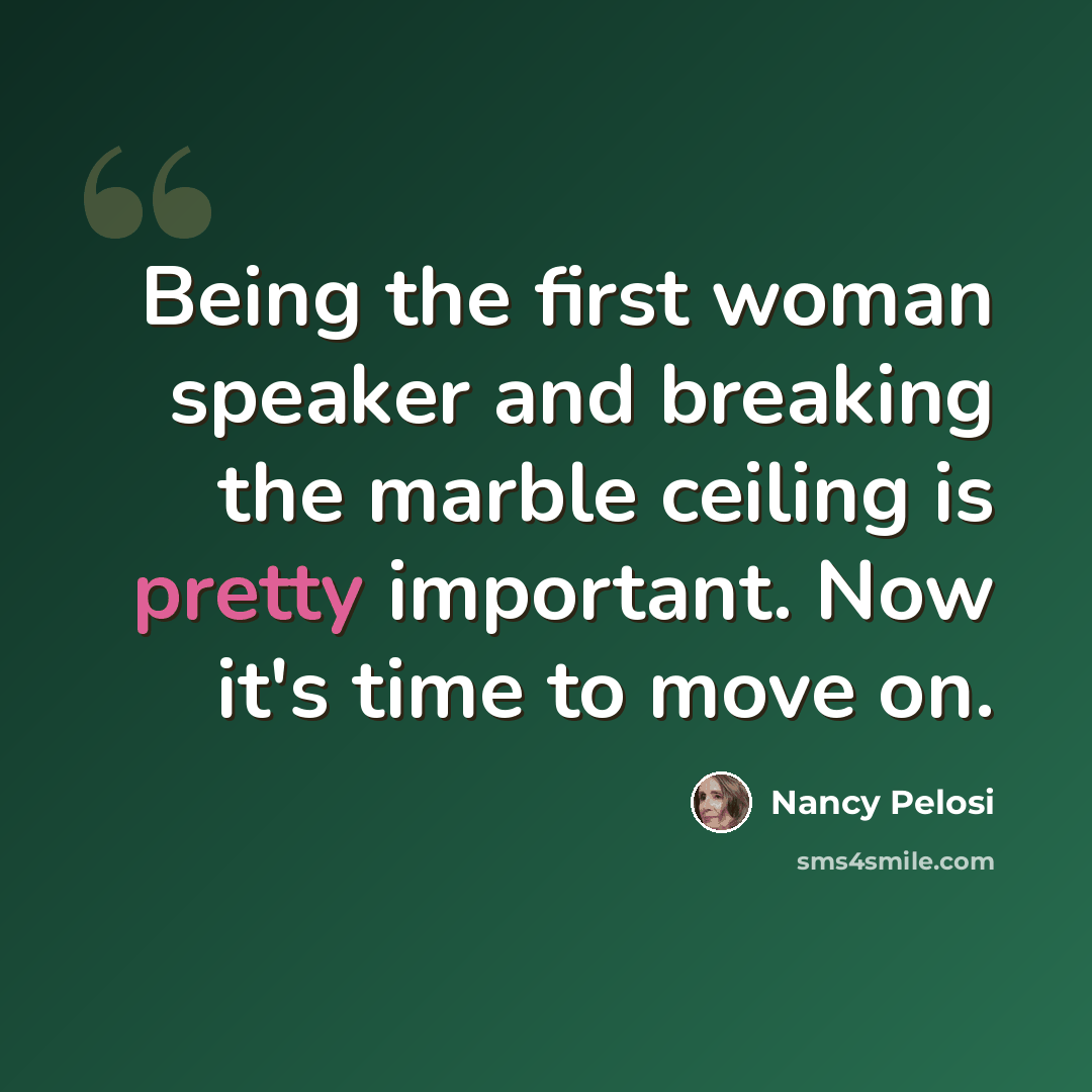 “Being the first woman speaker and breaking the marble ceiling is pretty important. Now it's time to move on.” quote by Nancy Pelosi