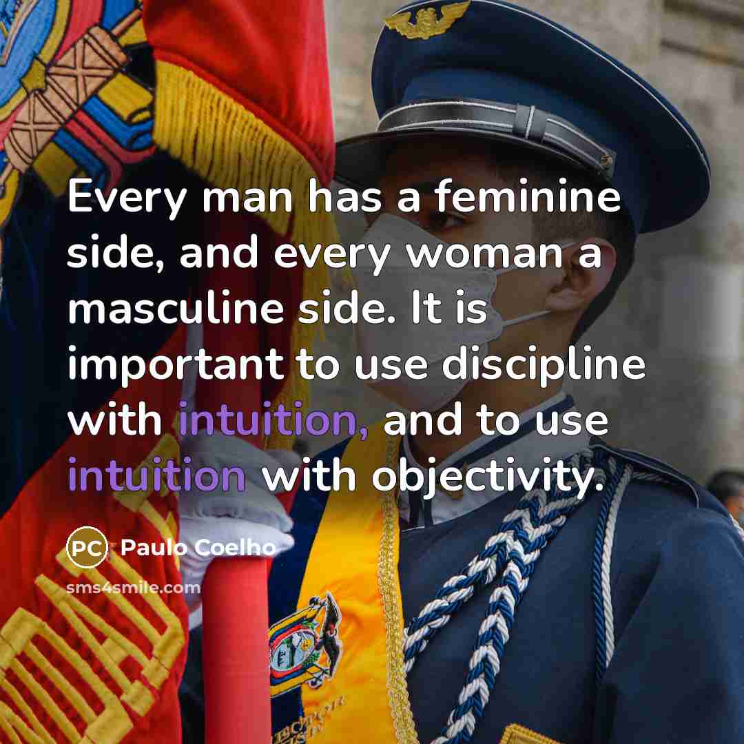 “Every man has a feminine side, and every woman a masculine side. It is important to use discipline with intuition, and to use intuition with objectivity.” quote by Paulo Coelho