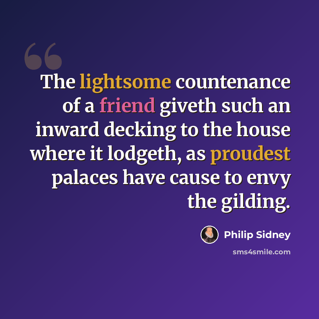 “The lightsome countenance of a friend giveth such an inward decking to the house where it lodgeth, as proudest palaces have cause to envy the gilding.” quote by Philip Sidney