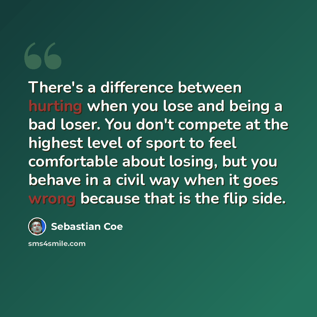 “There's a difference between hurting when you lose and being a bad loser. You don't compete at the highest level of sport to feel comfortable about losing, but you behave in a civil way when it goes wrong because that is the flip side.” quote by Sebastian Coe