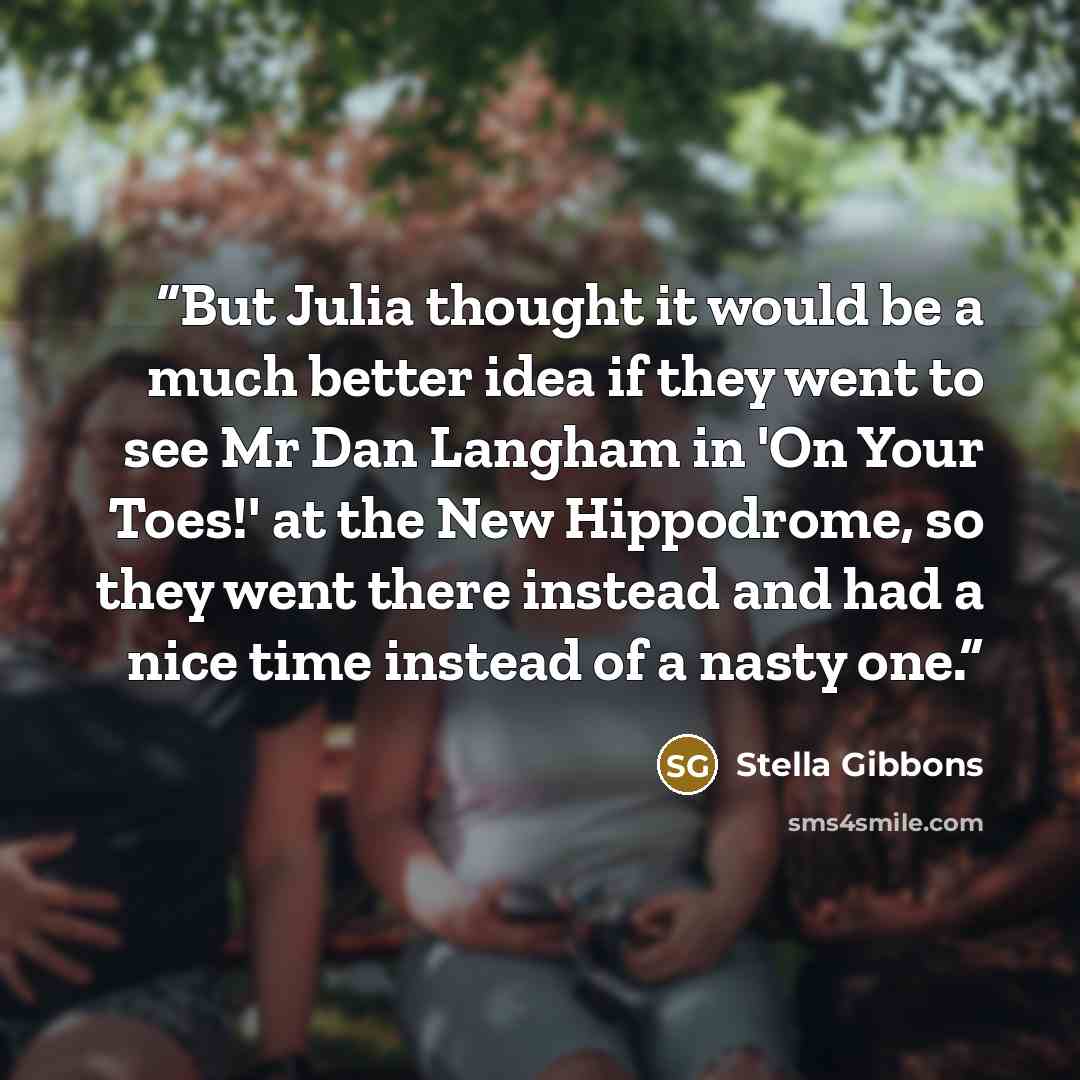 “But Julia thought it would be a much better idea if they went to see Mr Dan Langham in 'On Your Toes!' at the New Hippodrome, so they went there instead and had a nice time instead of a nasty one.” quote by Stella Gibbons
