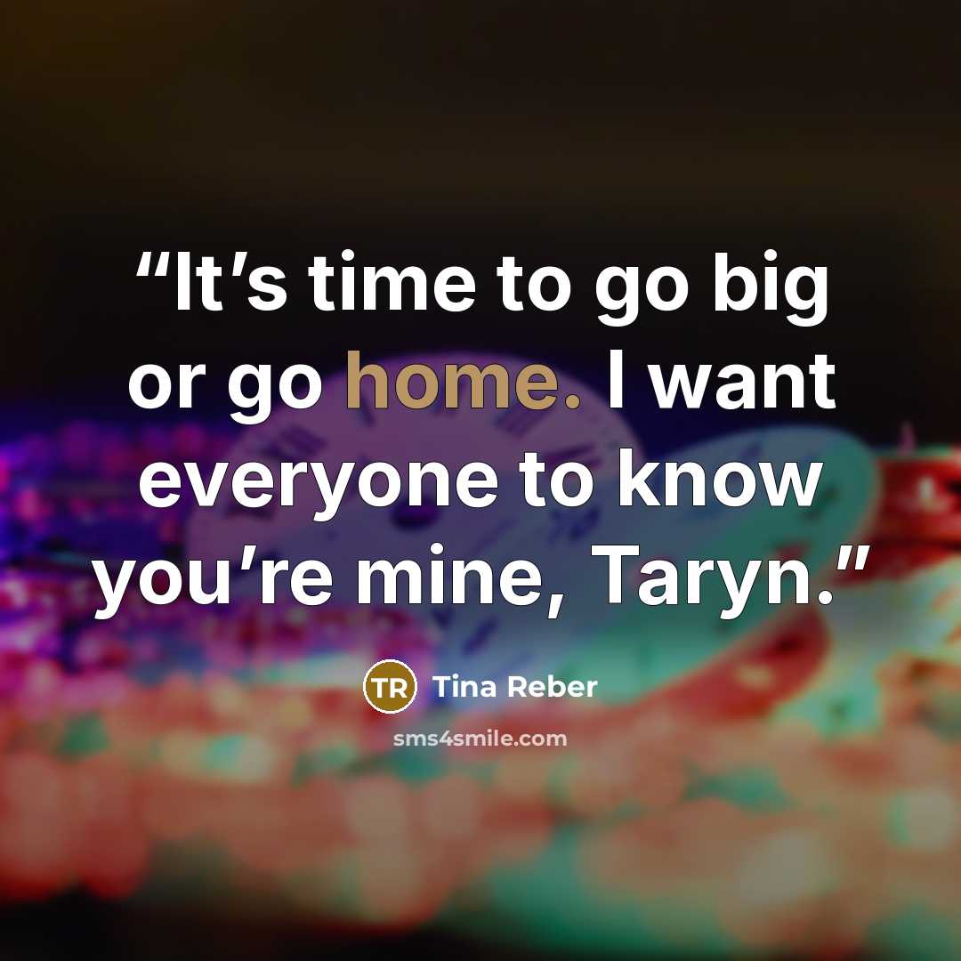 “It’s time to go big or go home. I want everyone to know you’re mine, Taryn.” quote by Tina Reber