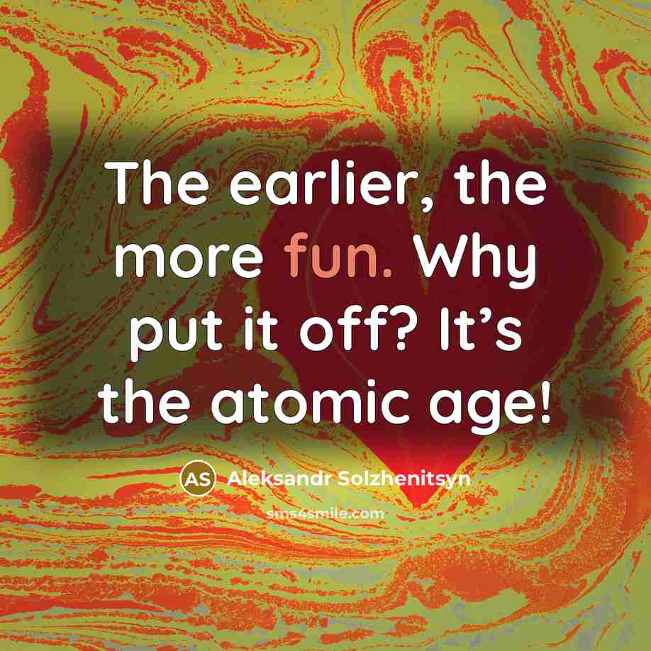 “The earlier, the more fun. Why put it off? It’s the atomic age!” quote by Aleksandr Solzhenitsyn