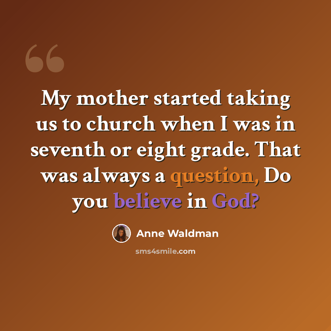 “My mother started taking us to church when I was in seventh or eight grade. That was always a question, Do you believe in God?” quote by Anne Waldman