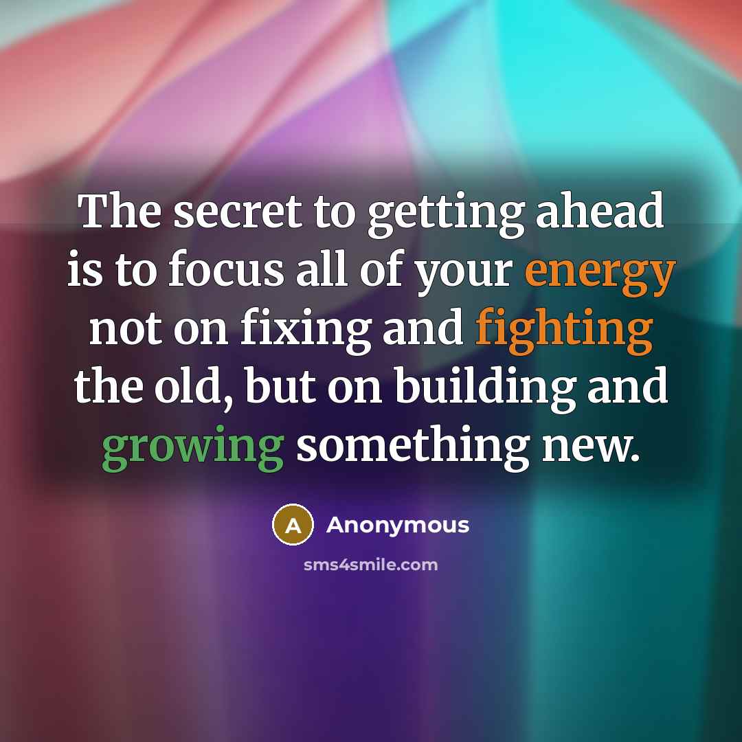 “The secret to getting ahead is to focus all of your energy not on fixing and fighting the old, but on building and growing something new.” quote by Anonymous