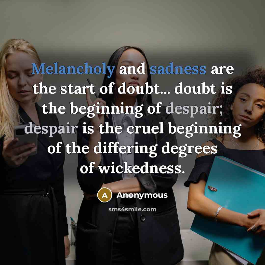 “Melancholy and sadness are the start of doubt... doubt is the beginning of despair; despair is the cruel beginning of the differing degrees of wickedness.” quote by Anonymous