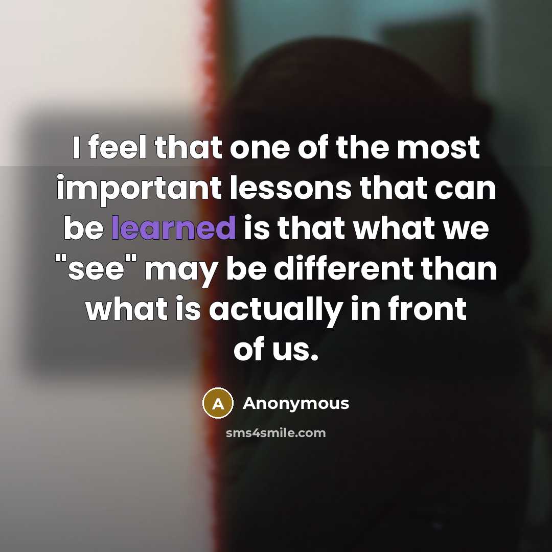 “I feel that one of the most important lessons that can be learned is that what we "see" may be different than what is actually in front of us.” quote by Anonymous
