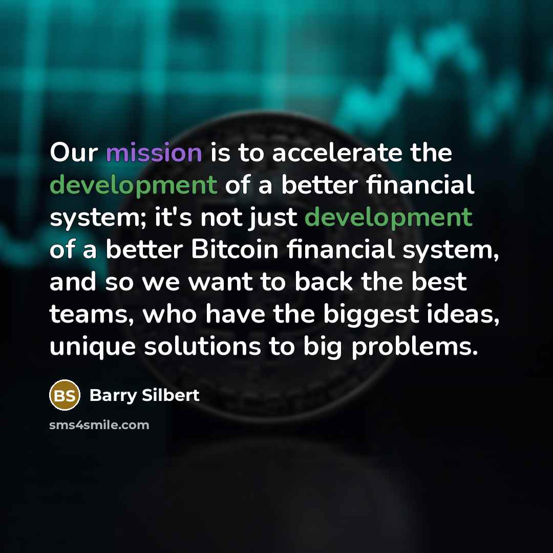 “Our mission is to accelerate the development of a better financial system; it's not just development of a better Bitcoin financial system, and so we want to back the best teams, who have the biggest ideas, unique solutions to big problems.” quote by Barry Silbert