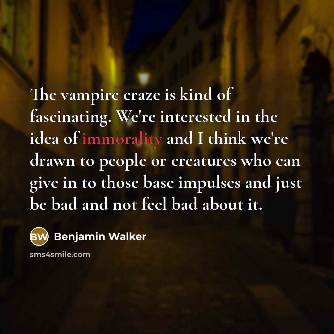 “The vampire craze is kind of fascinating. We're interested in the idea of immorality and I think we're drawn to people or creatures who can give in to those base impulses and just be bad and not feel bad about it.” quote by Benjamin Walker