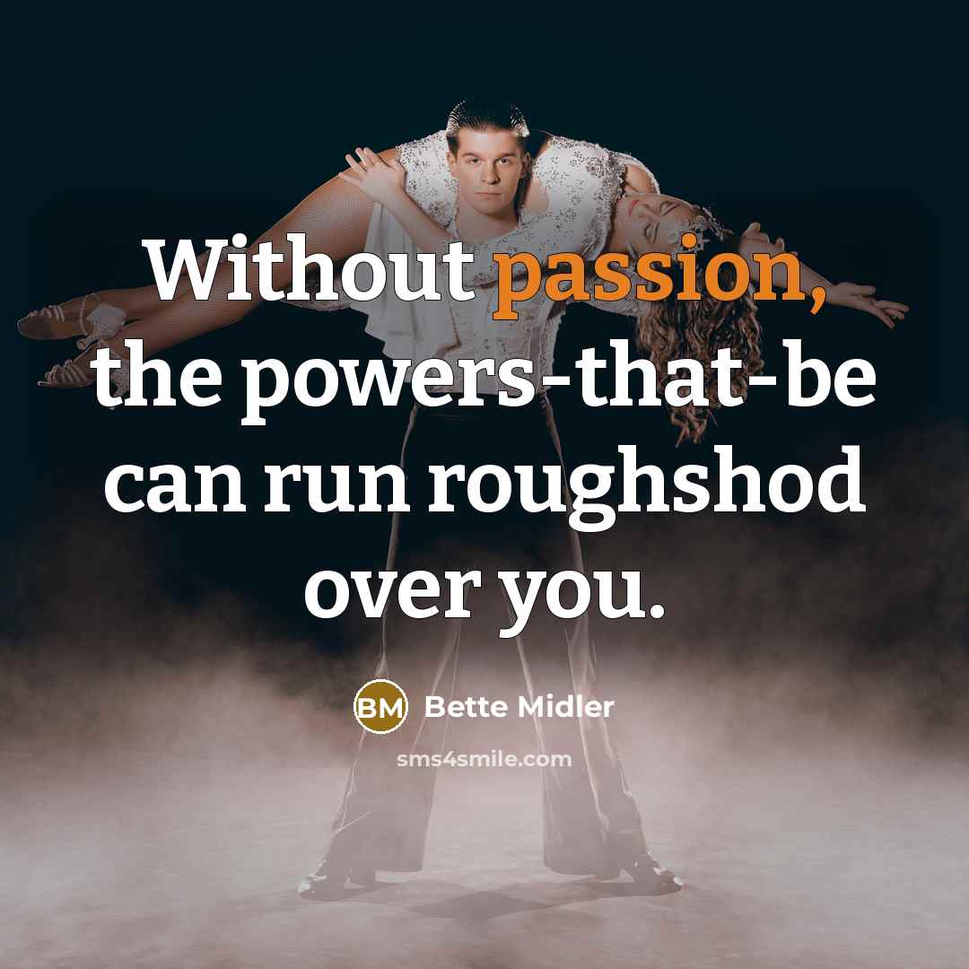 “Without passion, the powers-that-be can run roughshod over you.” quote by Bette Midler