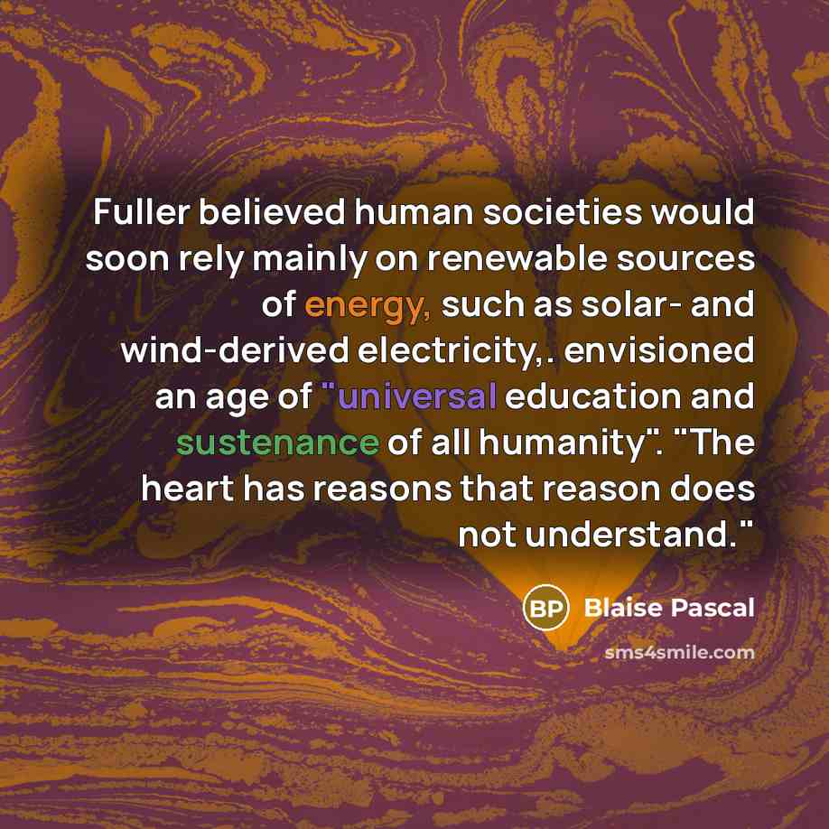 “Fuller believed human societies would soon rely mainly on renewable sources of energy, such as solar- and wind-derived electricity,. envisioned an age of "universal education and sustenance of all humanity". "The heart has reasons that reason does not understand."” quote by Blaise Pascal