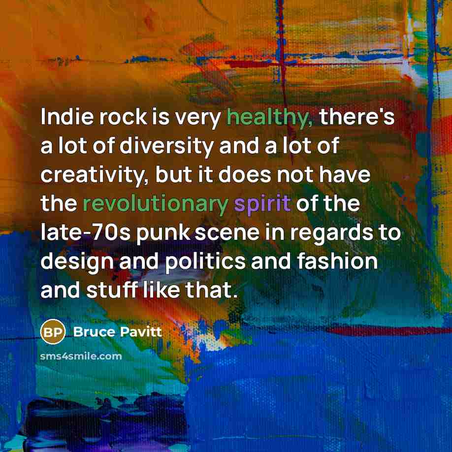 “Indie rock is very healthy, there's a lot of diversity and a lot of creativity, but it does not have the revolutionary spirit of the late-70s punk scene in regards to design and politics and fashion and stuff like that.” quote by Bruce Pavitt