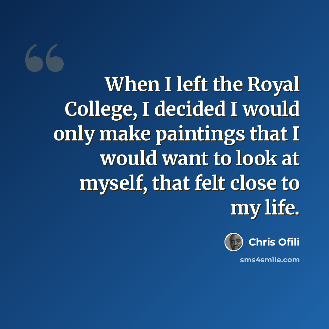 “When I left the Royal College, I decided I would only make paintings that I would want to look at myself, that felt close to my life.” quote by Chris Ofili