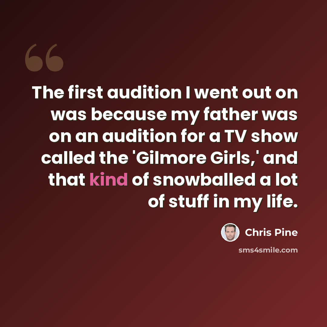 “The first audition I went out on was because my father was on an audition for a TV show called the 'Gilmore Girls,' and that kind of snowballed a lot of stuff in my life.” quote by Chris Pine