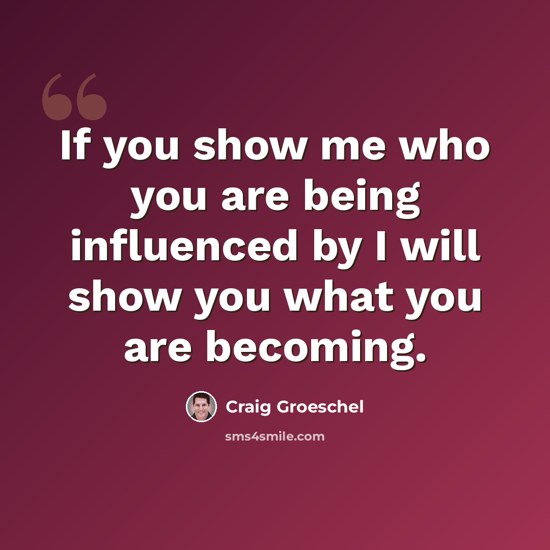 “If you show me who you are being influenced by I will show you what you are becoming.” quote by Craig Groeschel