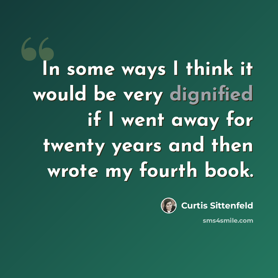 “In some ways I think it would be very dignified if I went away for twenty years and then wrote my fourth book.” quote by Curtis Sittenfeld