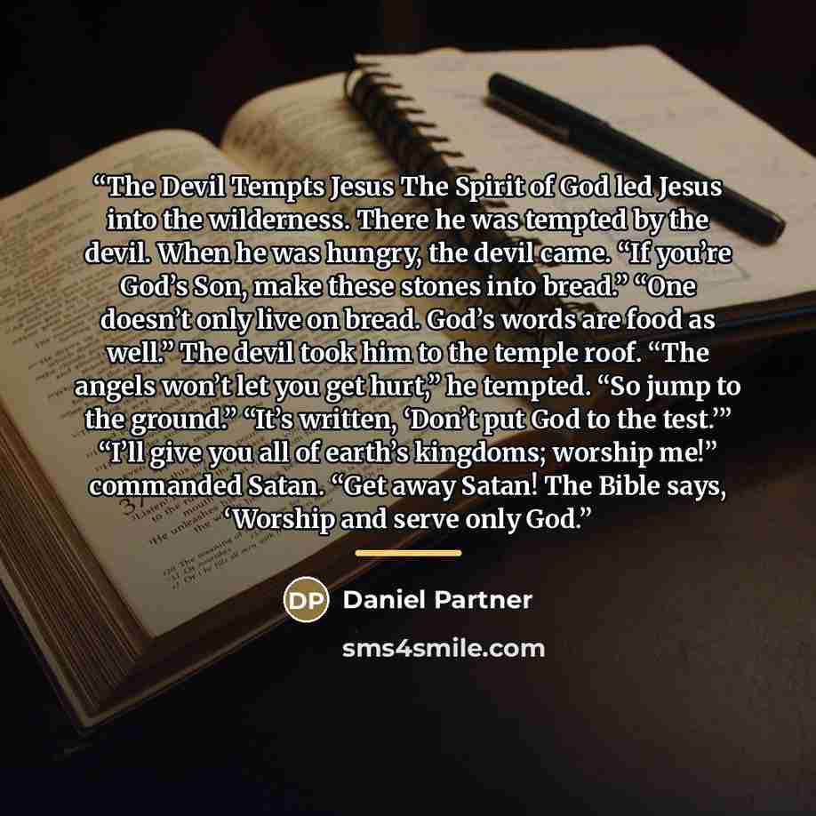 “The Devil Tempts Jesus The Spirit of God led Jesus into the wilderness. There he was tempted by the devil. When he was hungry, the devil came. “If you’re God’s Son, make these stones into bread.” “One doesn’t only live on bread. God’s words are food as well.” The devil took him to the temple roof…” quote by Daniel Partner