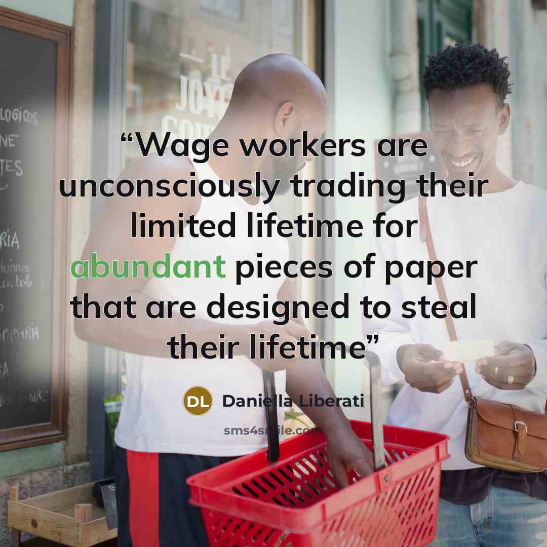 “Wage workers are unconsciously trading their limited lifetime for abundant pieces of paper that are designed to steal their lifetime” quote by Daniella Liberati