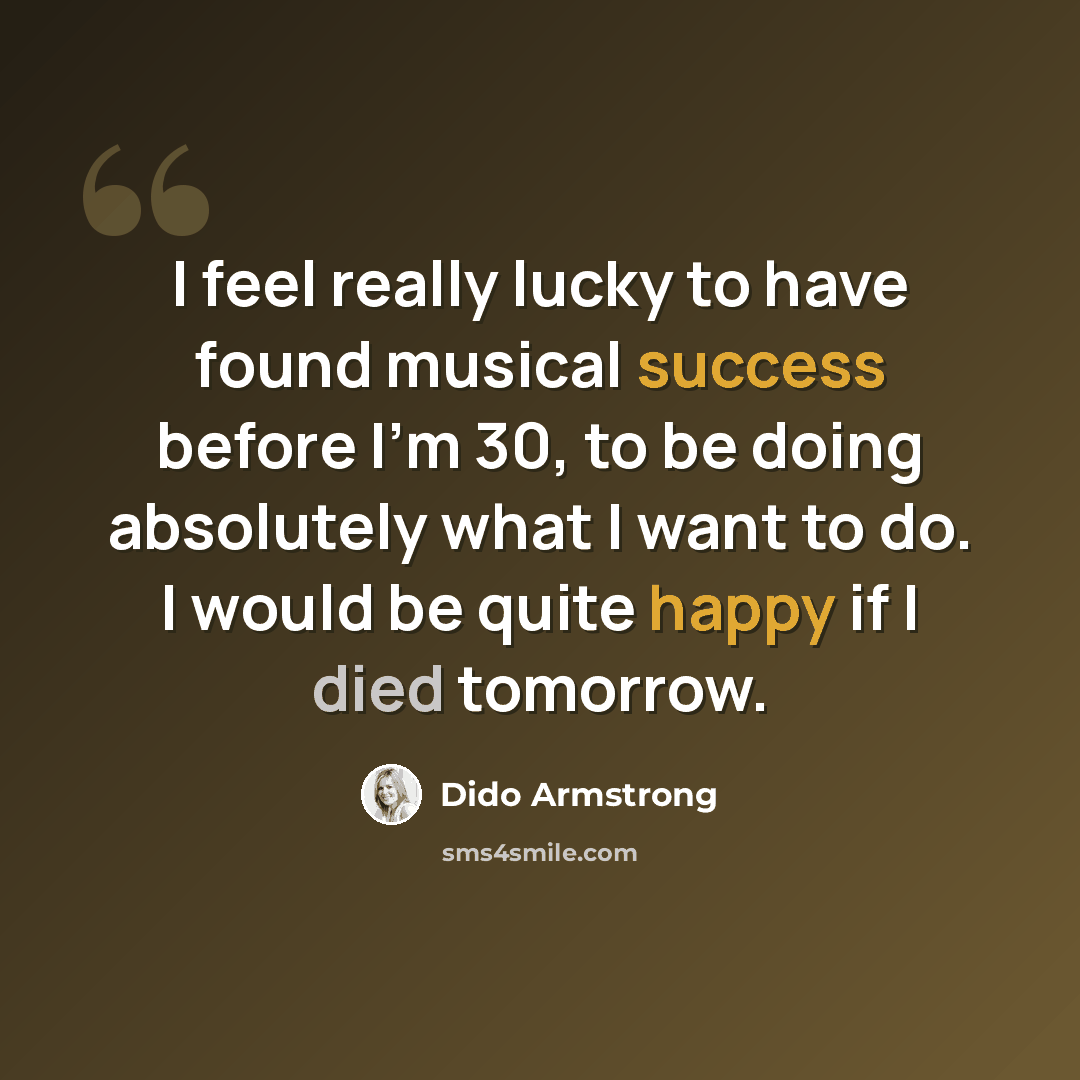 “I feel really lucky to have found musical success before I'm 30, to be doing absolutely what I want to do. I would be quite happy if I died tomorrow.” quote by Dido Armstrong