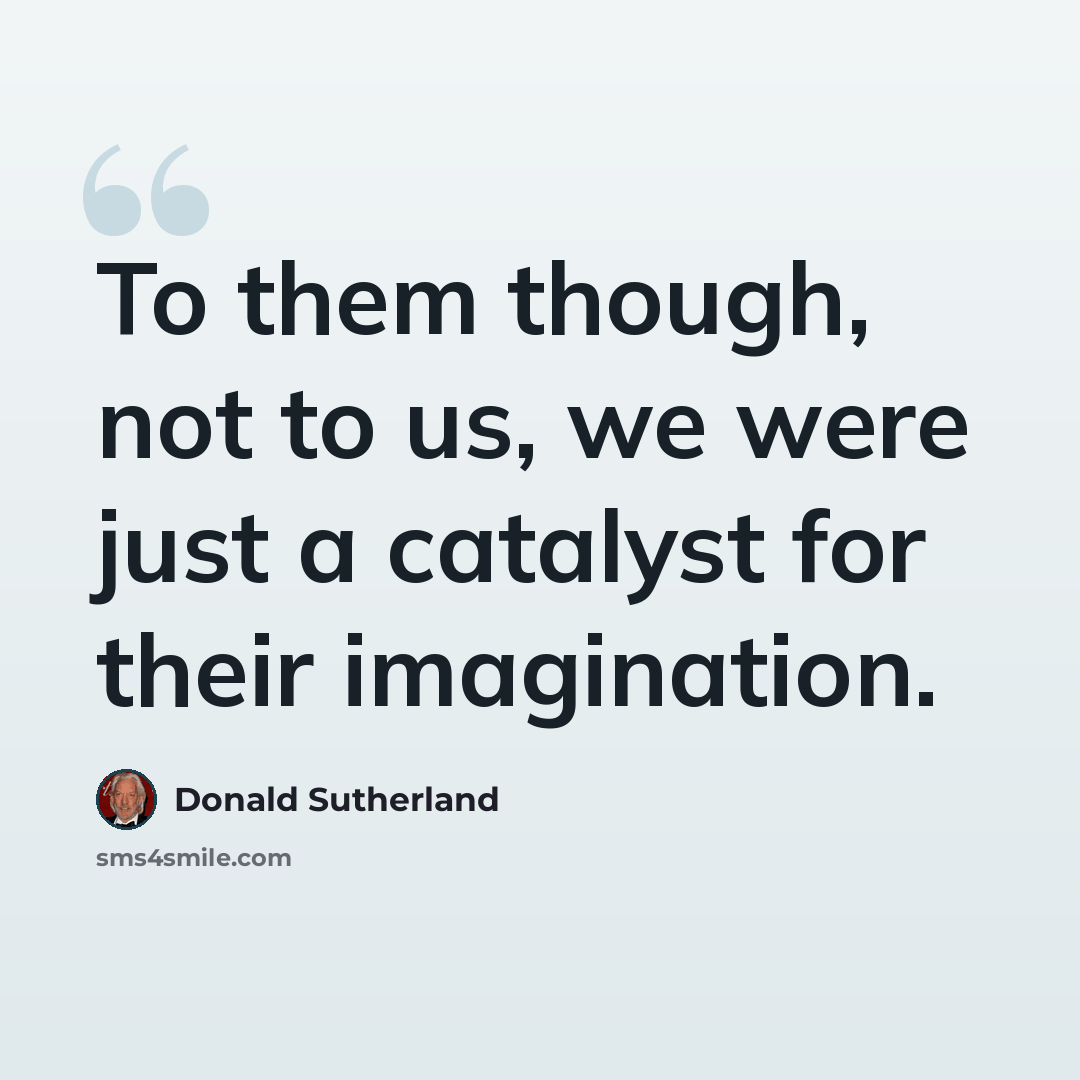 “To them though, not to us, we were just a catalyst for their imagination.” quote by Donald Sutherland