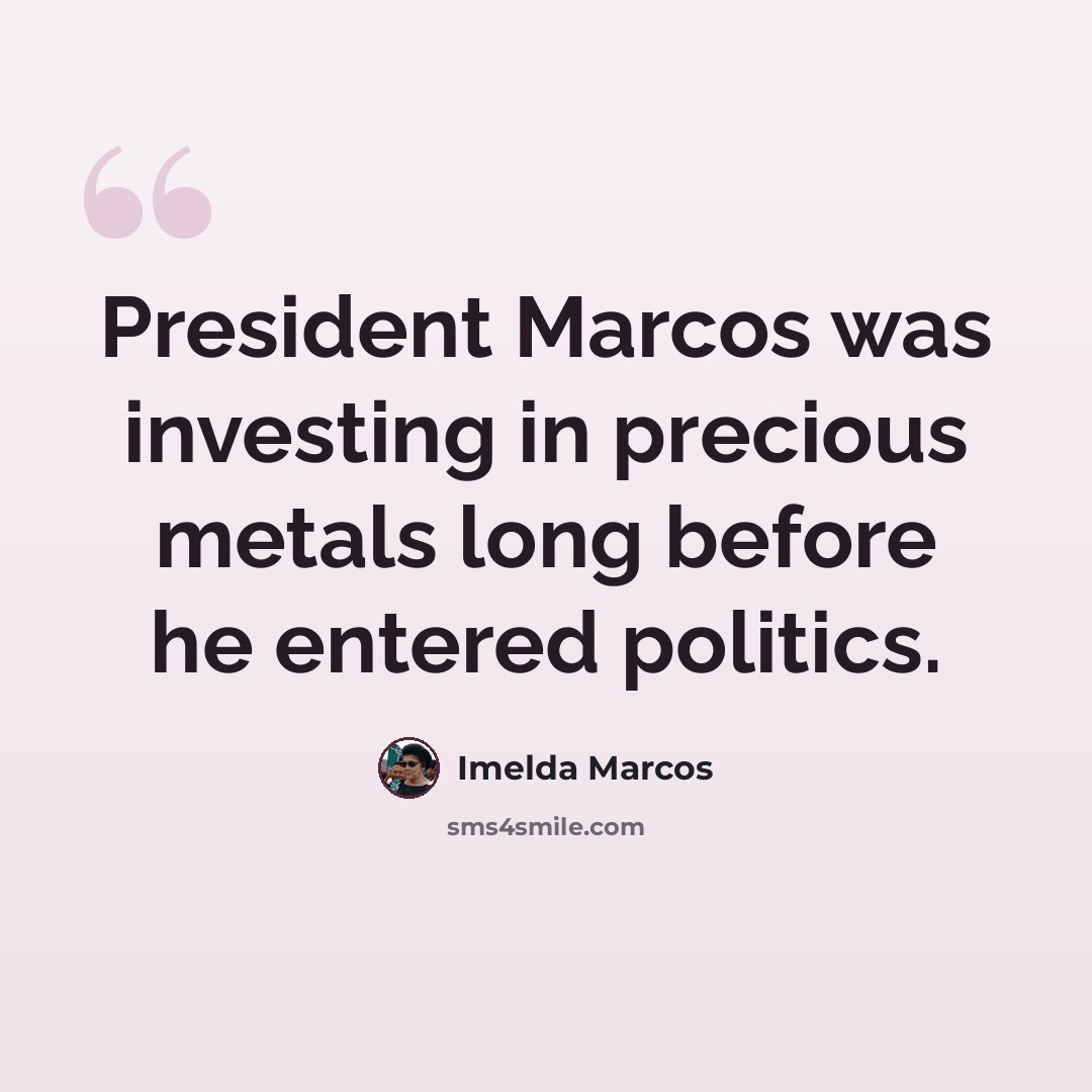 “President Marcos was investing in precious metals long before he entered politics.” quote by Imelda Marcos