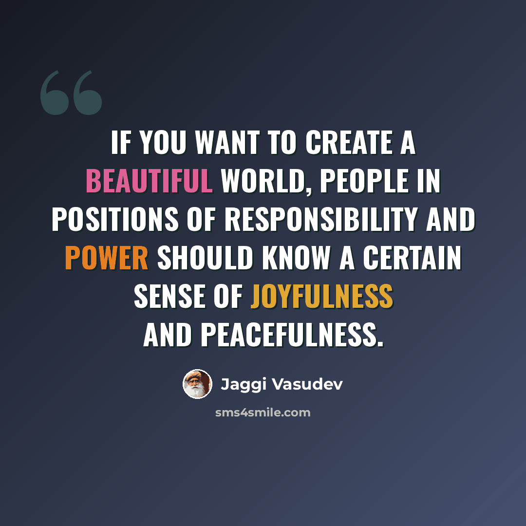 “If you want to create a beautiful world, people in positions of responsibility and power should know a certain sense of joyfulness and peacefulness.” quote by Jaggi Vasudev