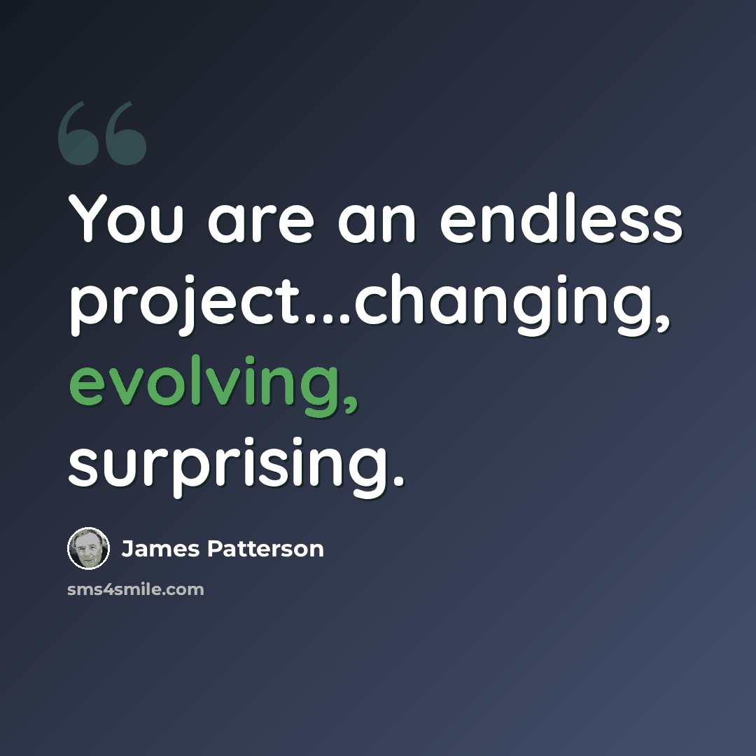 “You are an endless project...changing, evolving, surprising.” quote by James Patterson