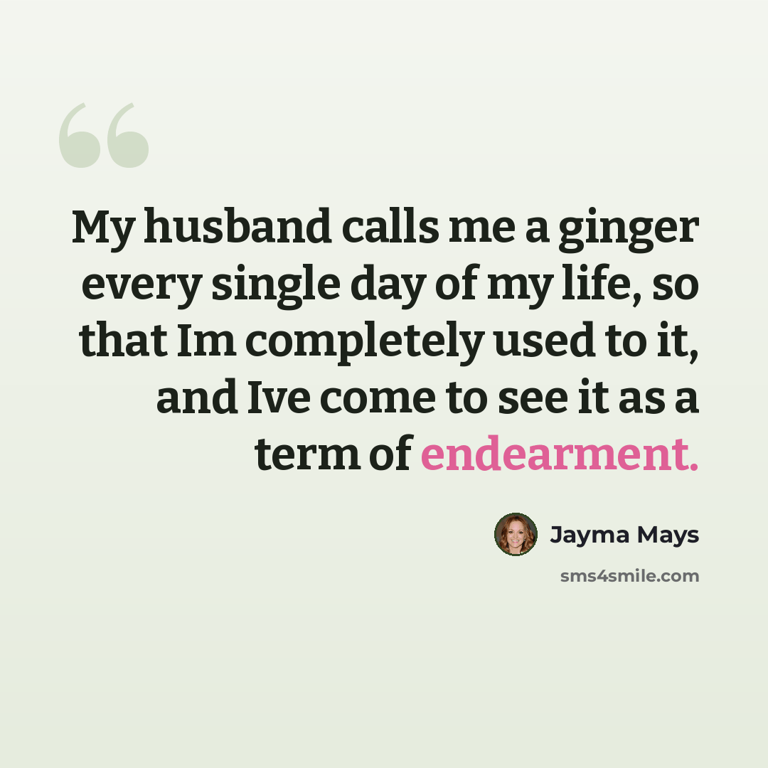 “My husband calls me a ginger every single day of my life, so that Im completely used to it, and Ive come to see it as a term of endearment.” quote by Jayma Mays