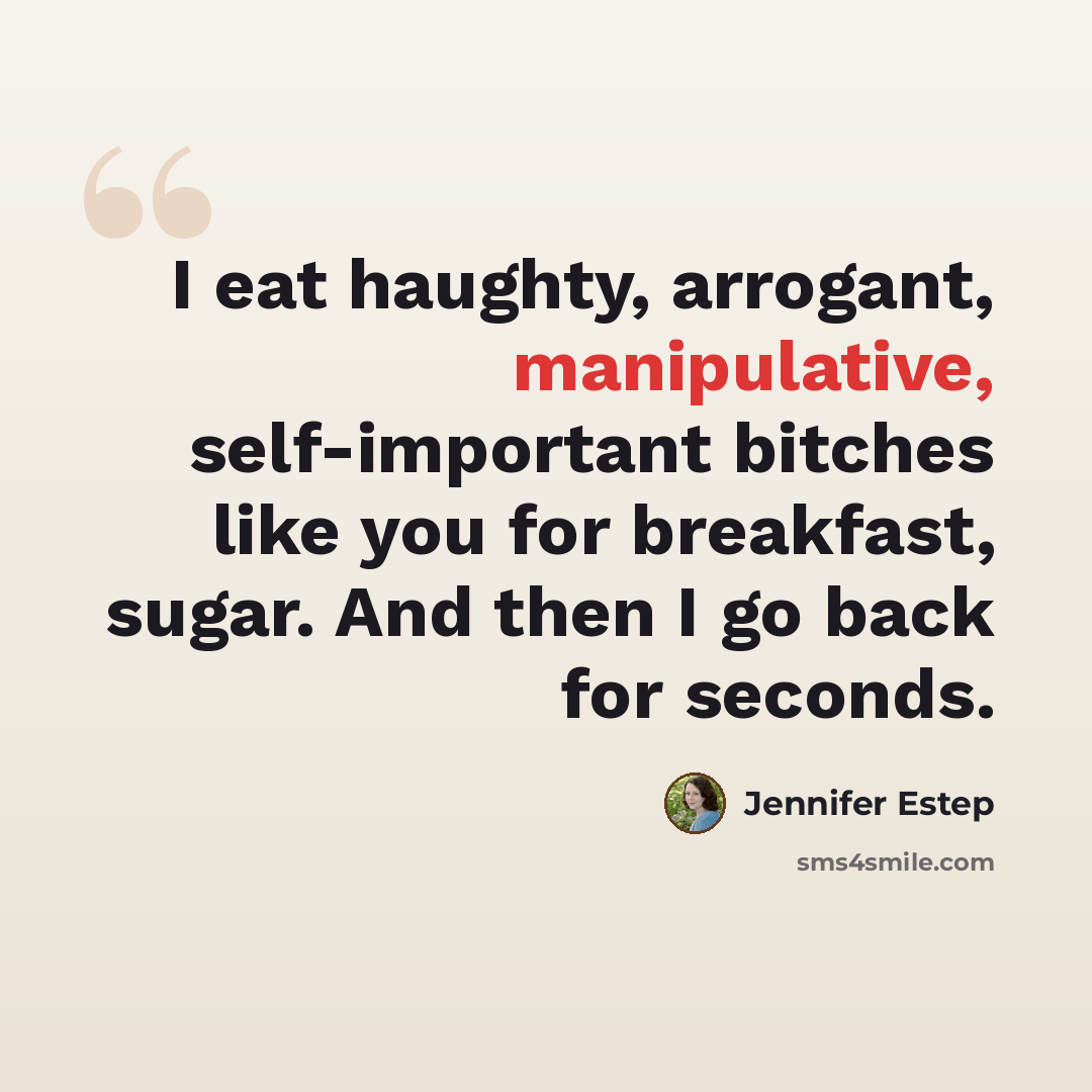 “I eat haughty, arrogant, manipulative, self-important bitches like you for breakfast, sugar. And then I go back for seconds.” quote by Jennifer Estep