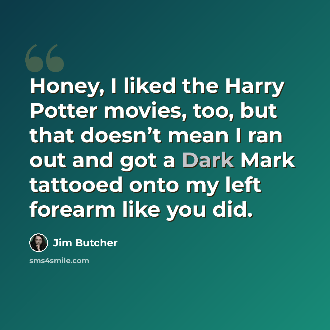 “Honey, I liked the Harry Potter movies, too, but that doesn’t mean I ran out and got a Dark Mark tattooed onto my left forearm like you did.” quote by Jim Butcher
