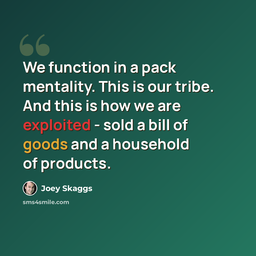 “We function in a pack mentality. This is our tribe. And this is how we are exploited - sold a bill of goods and a household of products.” quote by Joey Skaggs