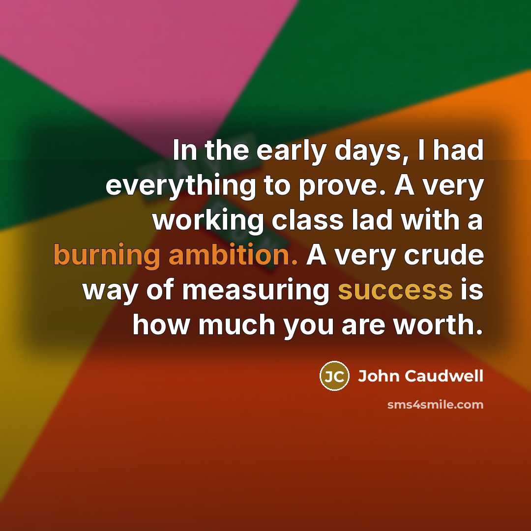 “In the early days, I had everything to prove. A very working class lad with a burning ambition. A very crude way of measuring success is how much you are worth.” quote by John Caudwell