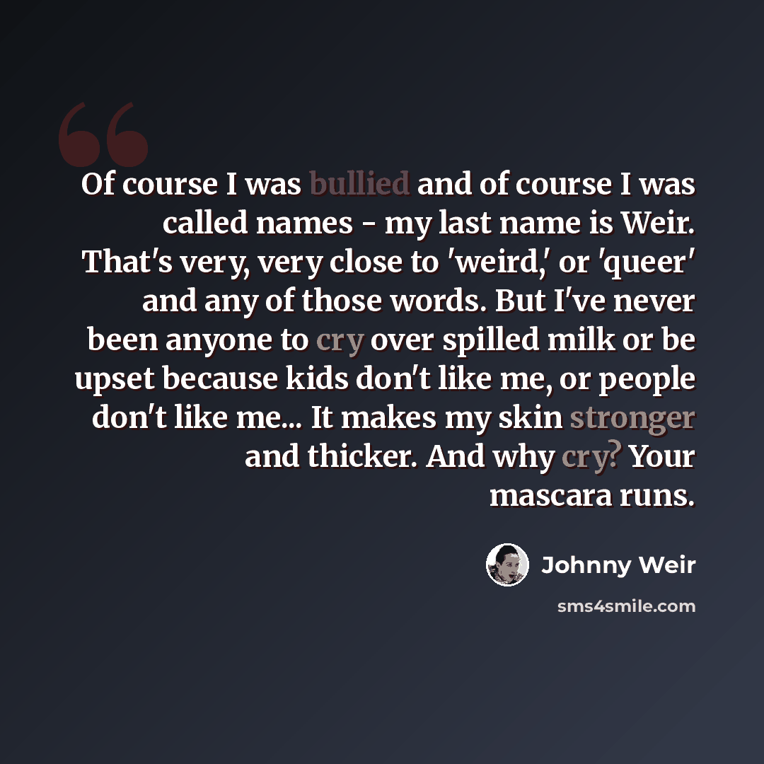 “Of course I was bullied and of course I was called names - my last name is Weir. That's very, very close to 'weird,' or 'queer' and any of those words. But I've never been anyone to cry over spilled milk or be upset because kids don't like me, or people don't like me... It makes my skin stronger…” quote by Johnny Weir