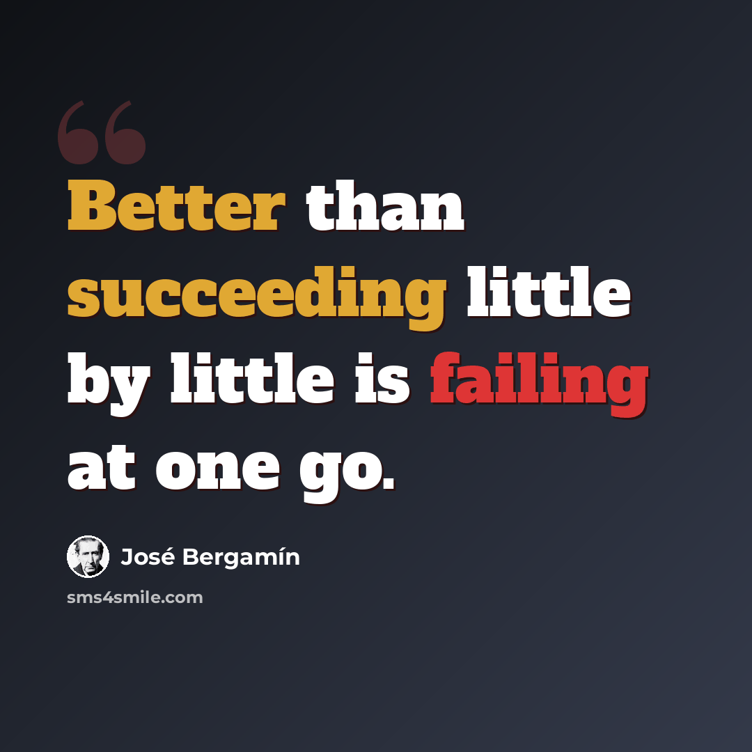 “Better than succeeding little by little is failing at one go.” quote by Jose Bergamin