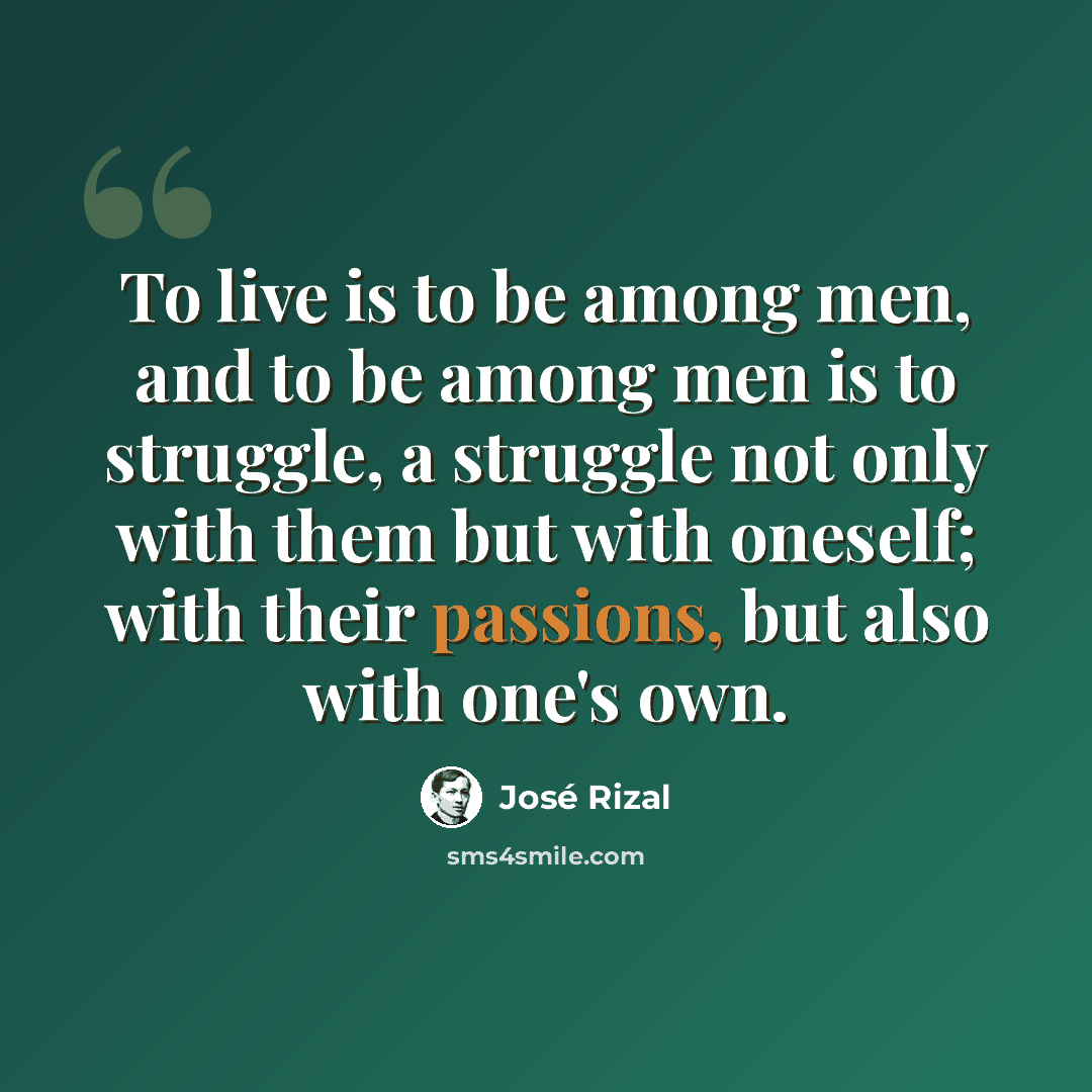 “To live is to be among men, and to be among men is to struggle, a struggle not only with them but with oneself; with their passions, but also with one's own.” quote by Jose Rizal