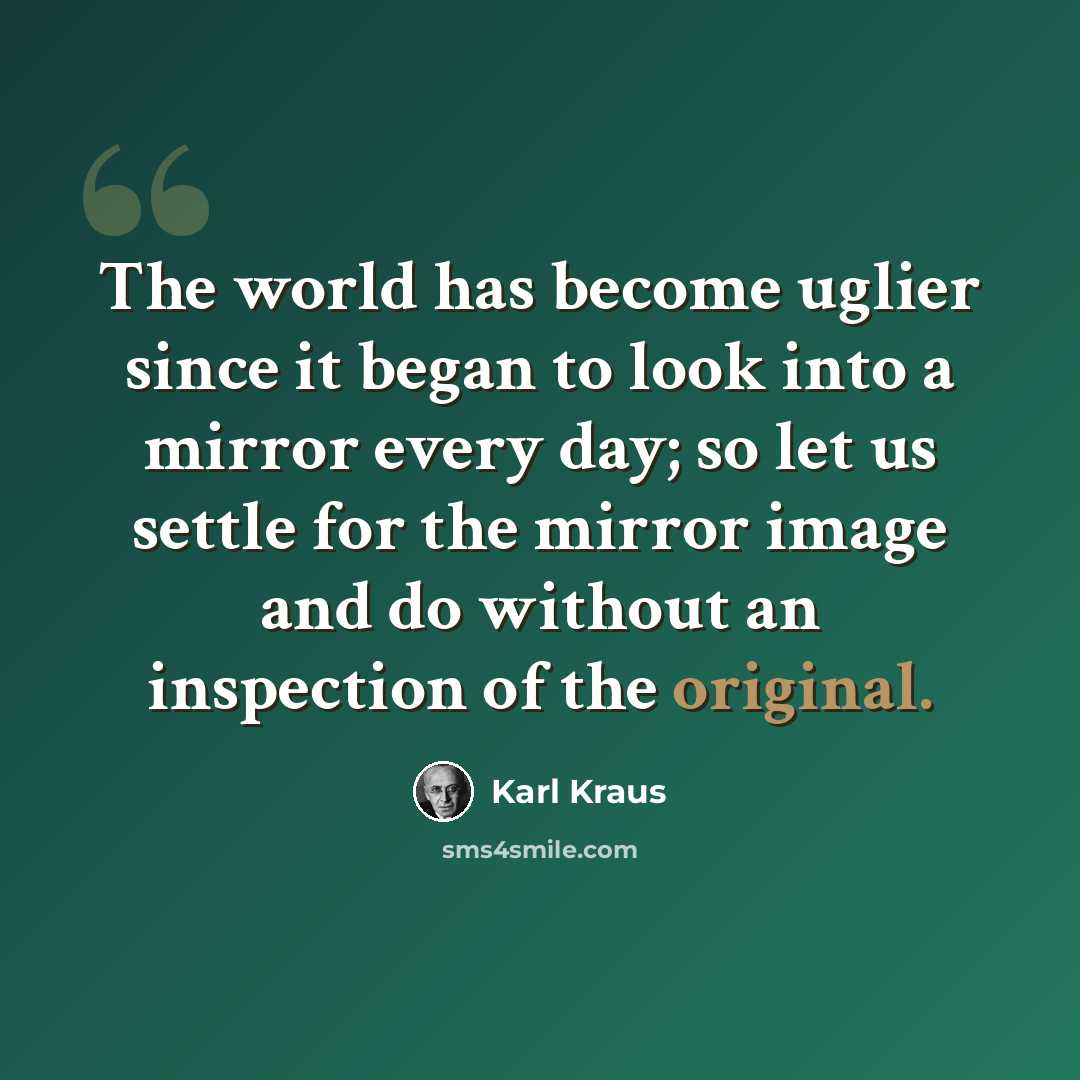 “The world has become uglier since it began to look into a mirror every day; so let us settle for the mirror image and do without an inspection of the original.” quote by Karl Kraus